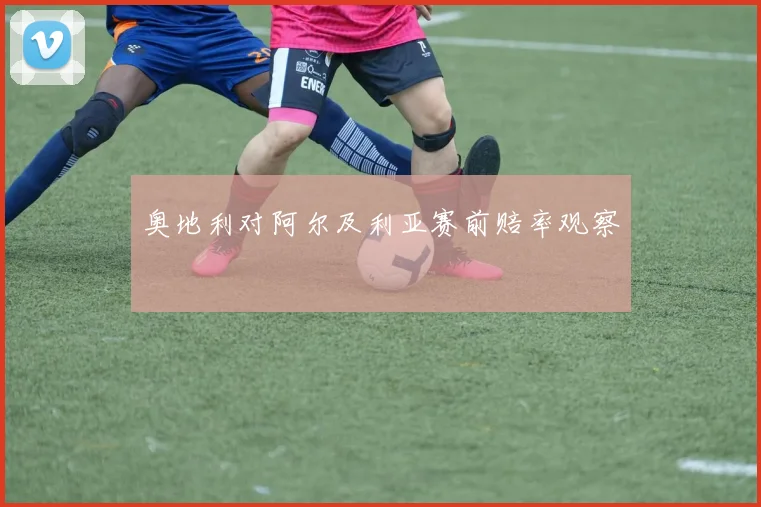 奥地利对阿尔及利亚赛前赔率观察
