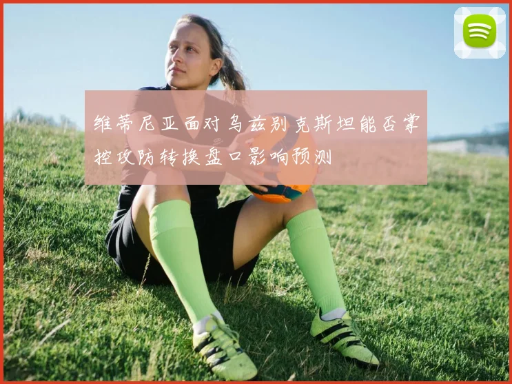 维蒂尼亚面对乌兹别克斯坦能否掌控攻防转换盘口影响预测