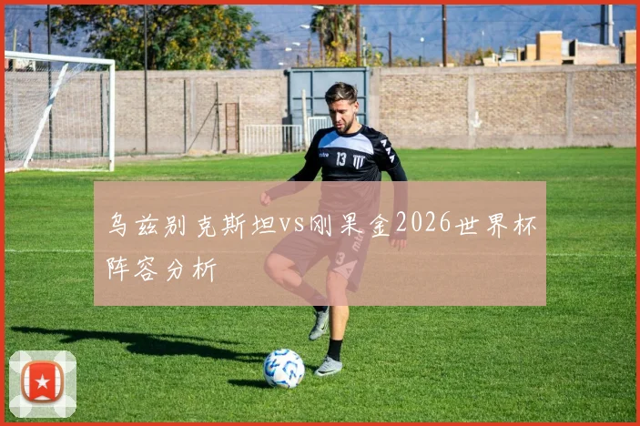 乌兹别克斯坦vs刚果金2026世界杯阵容分析