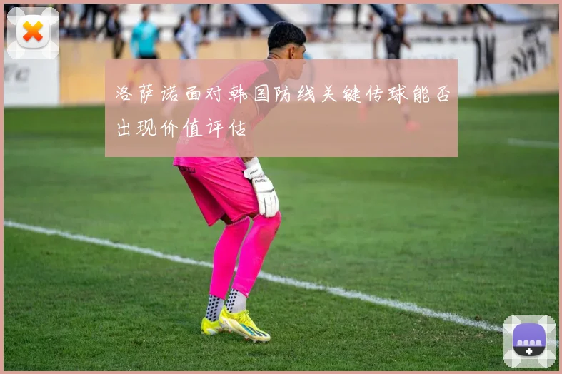 洛萨诺面对韩国防线关键传球能否出现价值评估