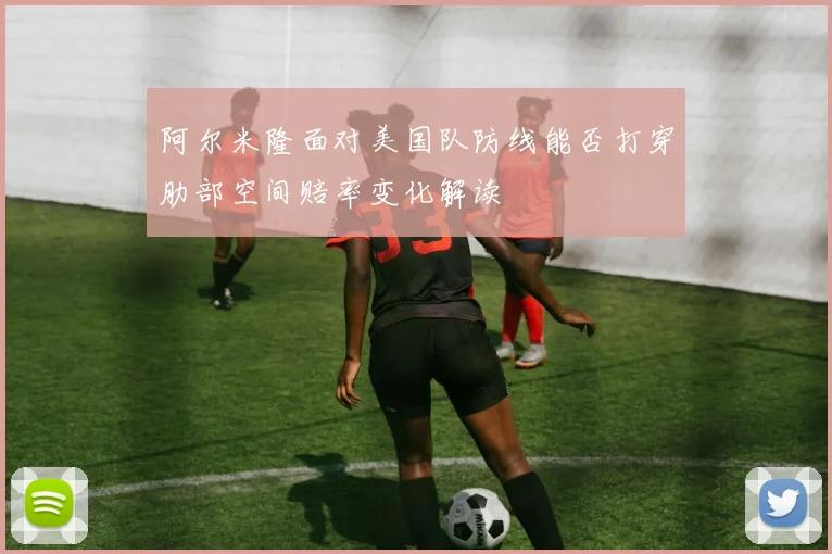 阿尔米隆面对美国队防线能否打穿肋部空间赔率变化解读