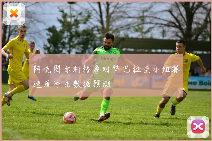 阿克图尔科格鲁对阵巴拉圭小组赛速度冲击数据预测