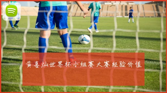 黄喜灿世界杯小组赛大赛经验价值