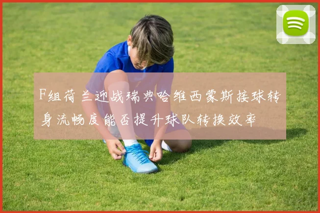F组荷兰迎战瑞典哈维西蒙斯接球转身流畅度能否提升球队转换效率