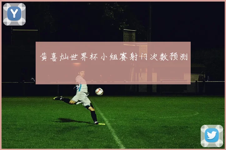 黄喜灿世界杯小组赛射门次数预测