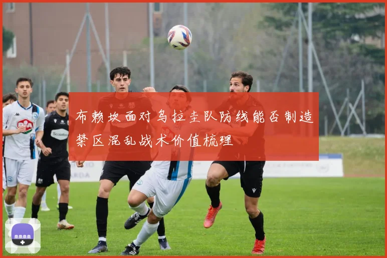布赖坎面对乌拉圭队防线能否制造禁区混乱战术价值梳理