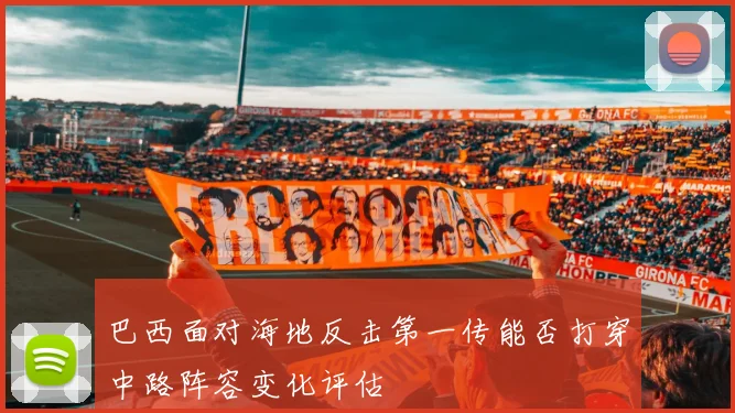 巴西面对海地反击第一传能否打穿中路阵容变化评估