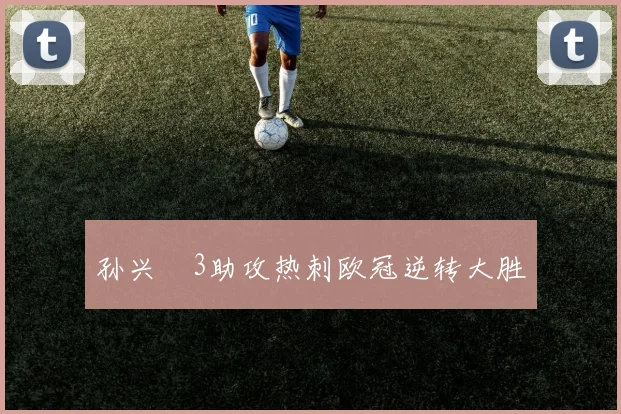 孙兴慜3助攻热刺欧冠逆转大胜