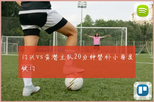门兴vs黄潜主队20分钟替补小角度破门