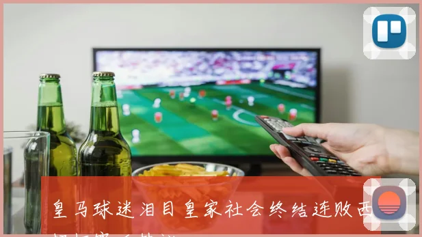 皇马球迷泪目皇家社会终结连败西超杯赛后热议