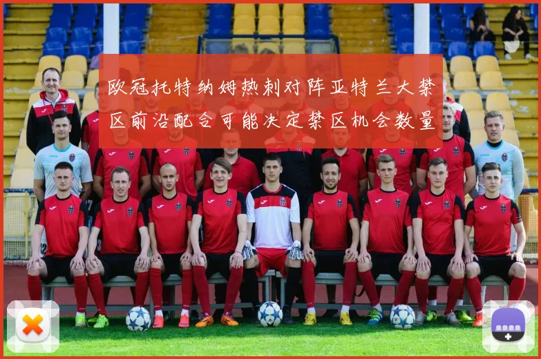 欧冠托特纳姆热刺对阵亚特兰大禁区前沿配合可能决定禁区机会数量