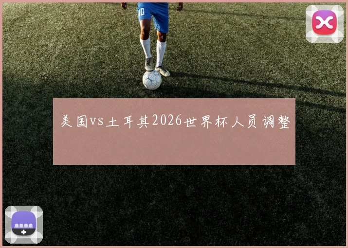 美国vs土耳其2026世界杯人员调整