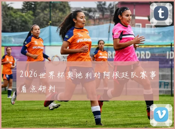 2026世界杯奥地利对阿根廷队赛事看点研判