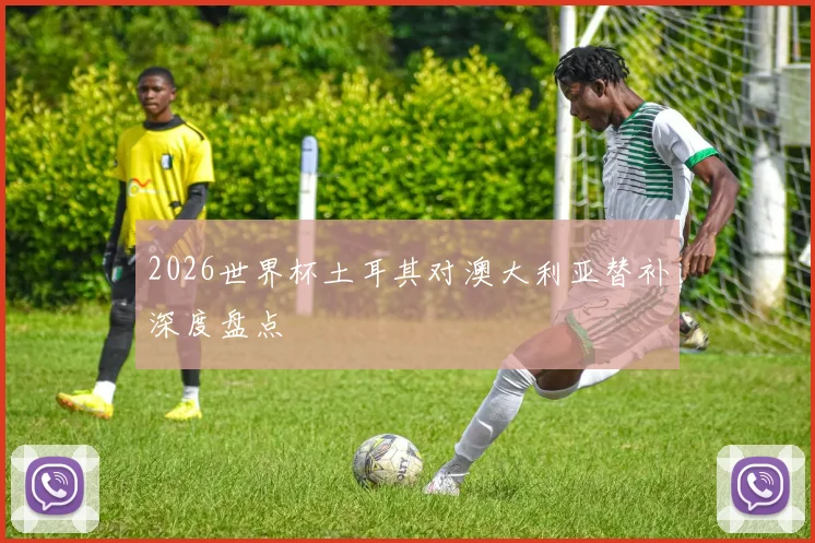 2026世界杯土耳其对澳大利亚替补深度盘点