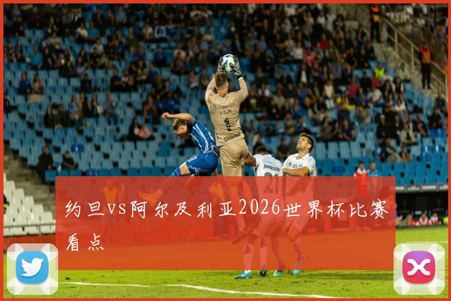 约旦vs阿尔及利亚2026世界杯比赛看点
