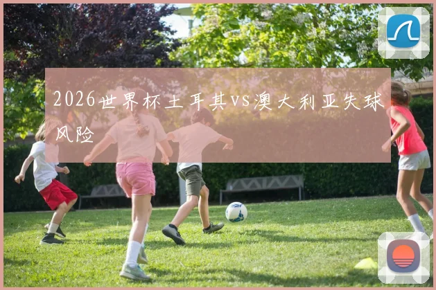 2026世界杯土耳其vs澳大利亚失球风险