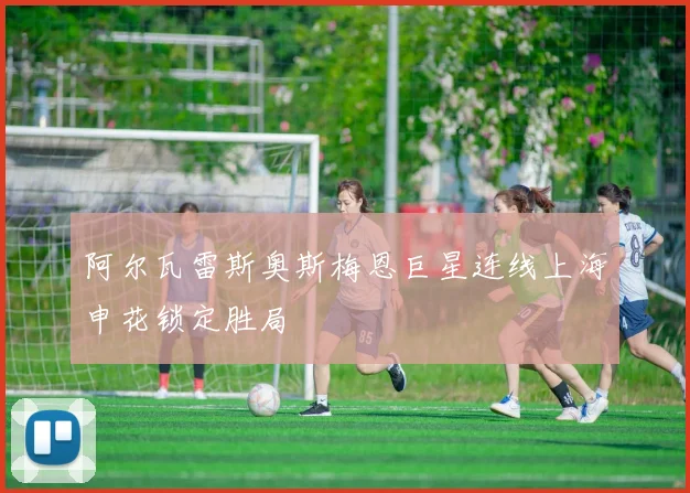 阿尔瓦雷斯奥斯梅恩巨星连线上海申花锁定胜局