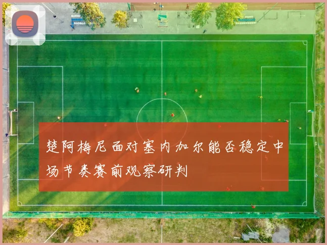 楚阿梅尼面对塞内加尔能否稳定中场节奏赛前观察研判