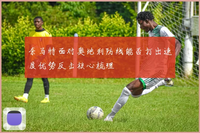奈马特面对奥地利防线能否打出速度优势反击核心梳理