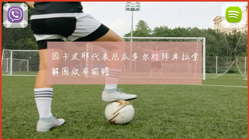 因卡皮耶代表厄瓜多尔对阵库拉索解围效率前瞻