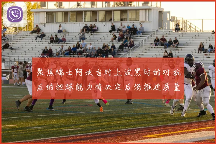 聚焦瑞士阿坎吉对上波黑时的对抗后的控球能力将决定后场推进质量
