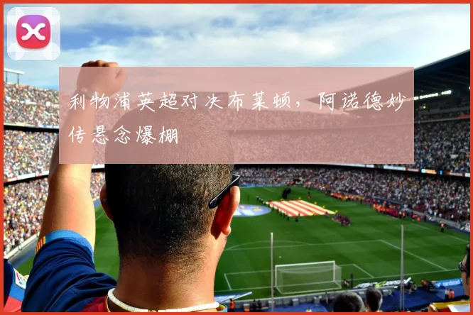 利物浦英超对决布莱顿，阿诺德妙传悬念爆棚