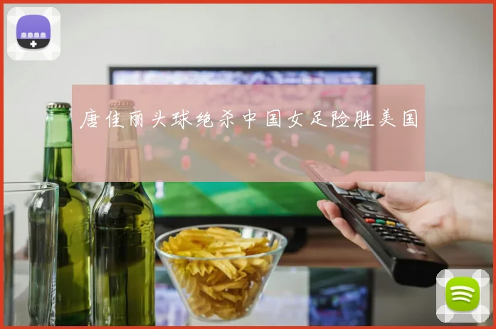 唐佳丽头球绝杀中国女足险胜美国