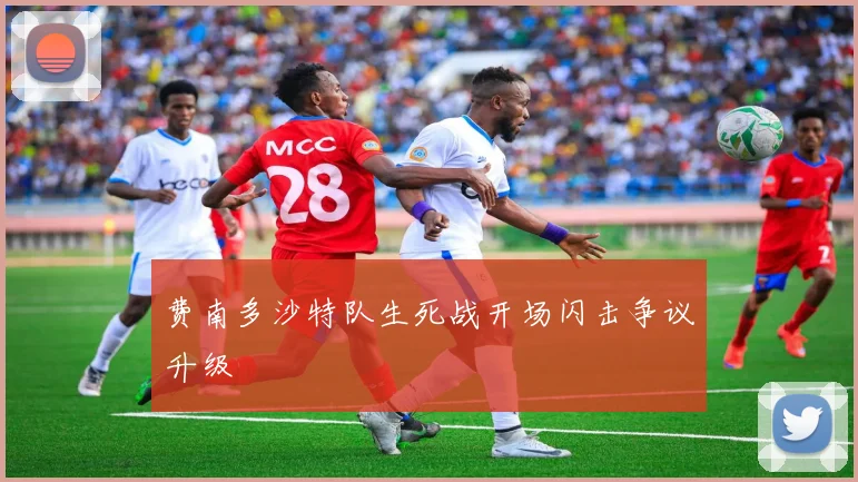 费南多沙特队生死战开场闪击争议升级
