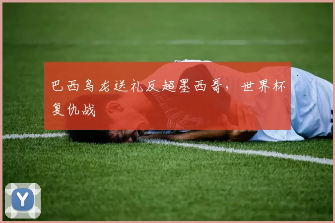 巴西乌龙送礼反超墨西哥,世界杯复仇战