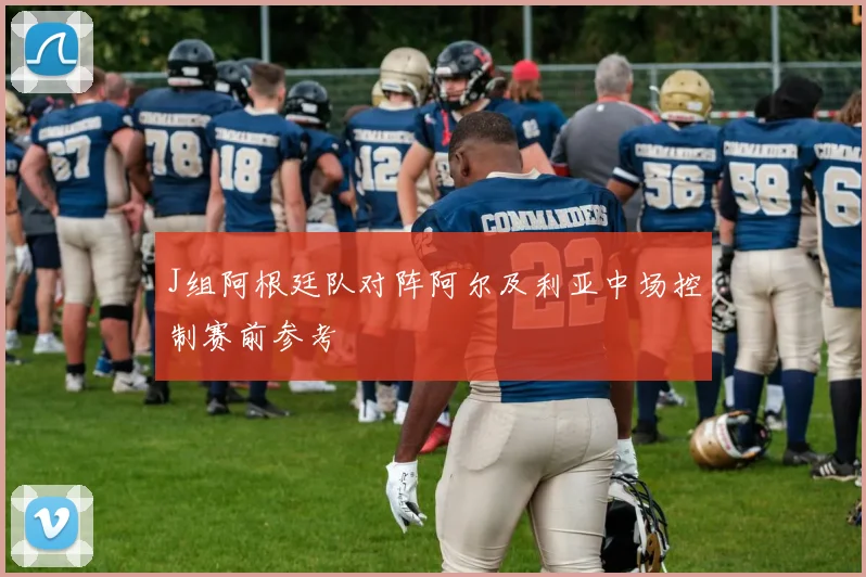J组阿根廷队对阵阿尔及利亚中场控制赛前参考