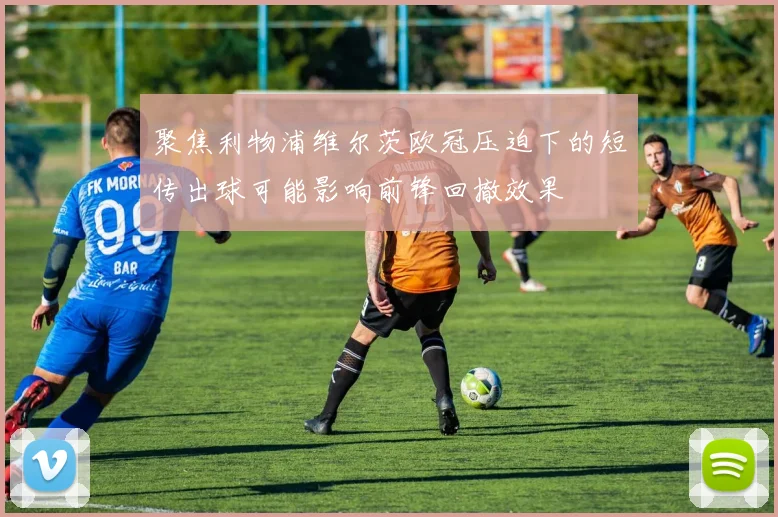 聚焦利物浦维尔茨欧冠压迫下的短传出球可能影响前锋回撤效果