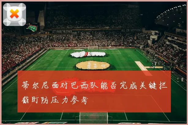 蒂尔尼面对巴西队能否完成关键拦截盯防压力参考