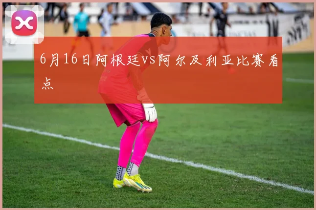 6月16日阿根廷vs阿尔及利亚比赛看点
