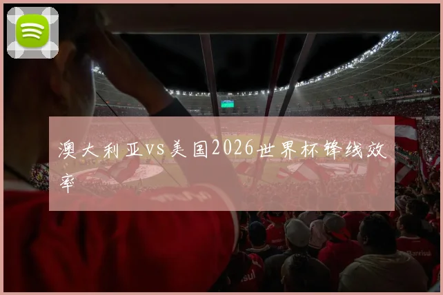澳大利亚vs美国2026世界杯锋线效率