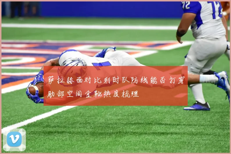 萨拉赫面对比利时队防线能否打穿肋部空间金靴热度梳理