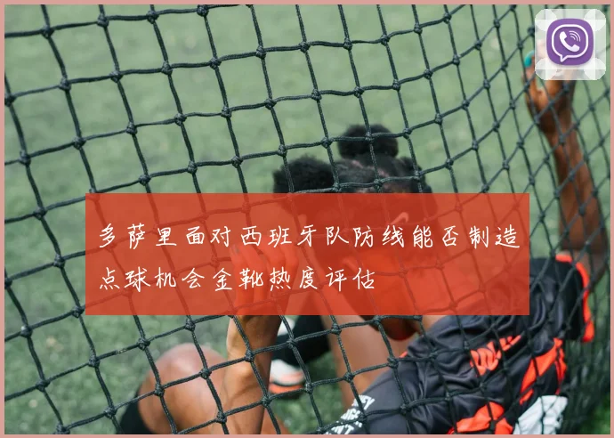 多萨里面对西班牙队防线能否制造点球机会金靴热度评估