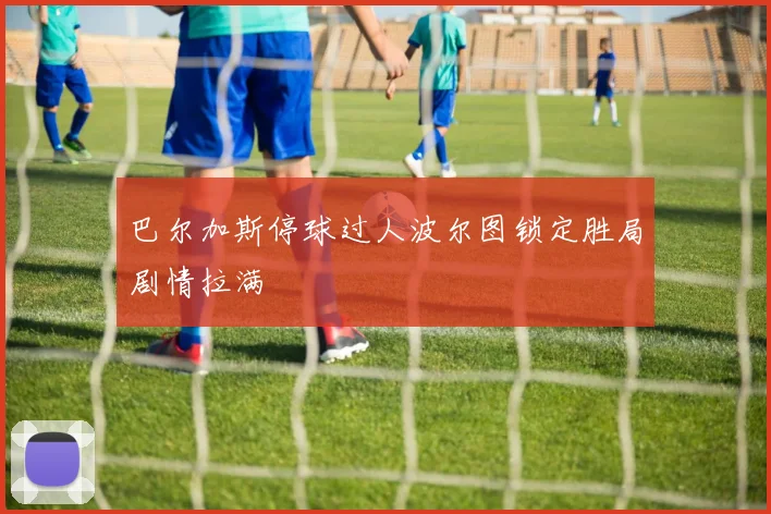 巴尔加斯停球过人波尔图锁定胜局剧情拉满