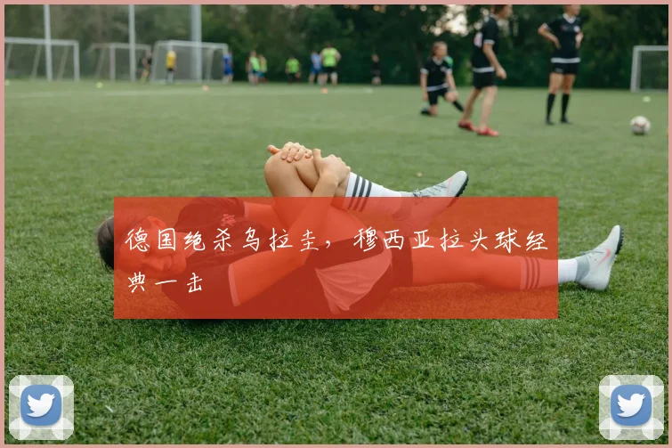 德国绝杀乌拉圭，穆西亚拉头球经典一击