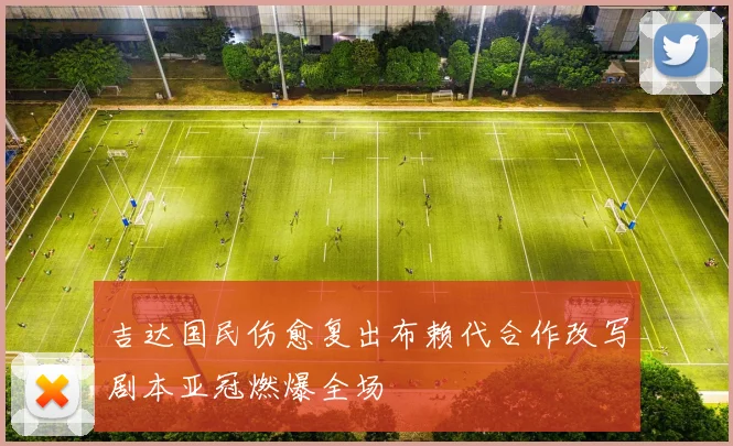 吉达国民伤愈复出布赖代合作改写剧本亚冠燃爆全场