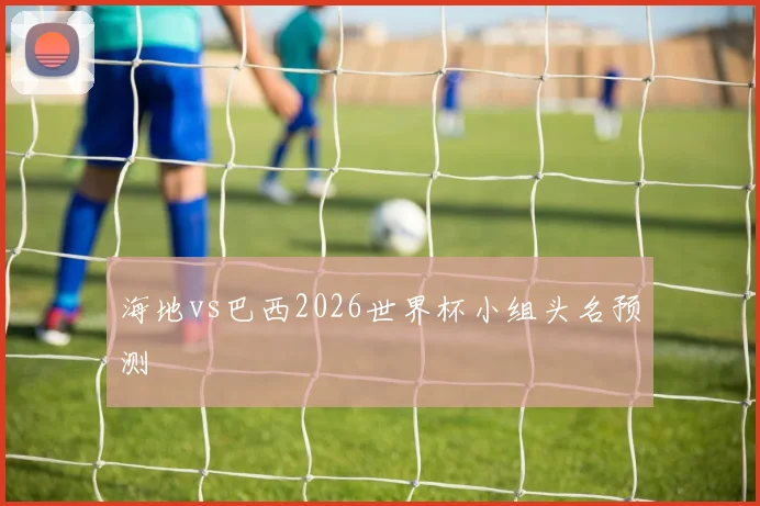 海地vs巴西2026世界杯小组头名预测