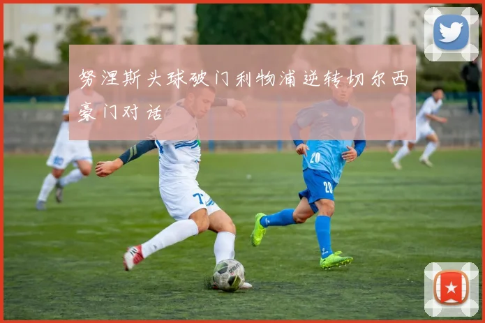 努涅斯头球破门利物浦逆转切尔西豪门对话