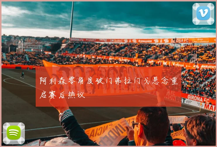 阿利森零角度破门弗拉门戈悬念重启赛后热议