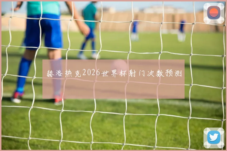 赫洛热克2026世界杯射门次数预测