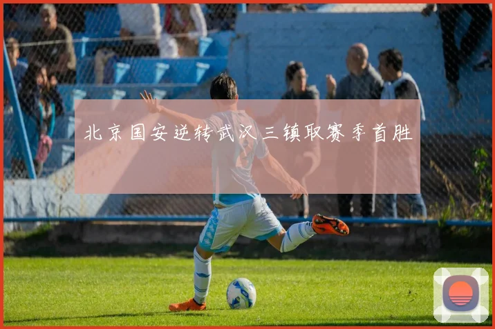 北京国安逆转武汉三镇取赛季首胜