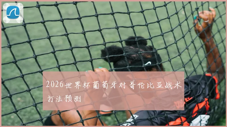 2026世界杯葡萄牙对哥伦比亚战术打法预测
