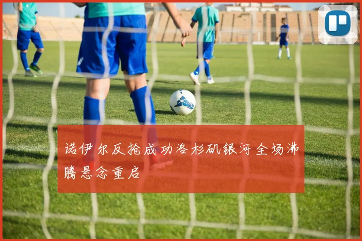 诺伊尔反抢成功洛杉矶银河全场沸腾悬念重启