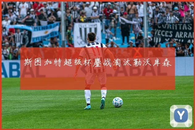 斯图加特超级杯鏖战淘汰勒沃库森