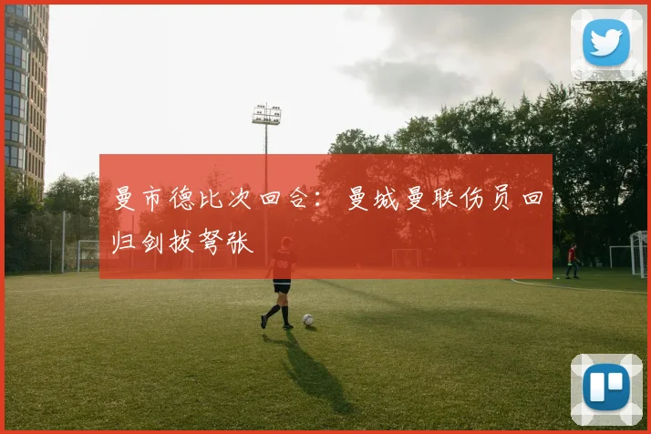 曼市德比次回合:曼城曼联伤员回归剑拔弩张