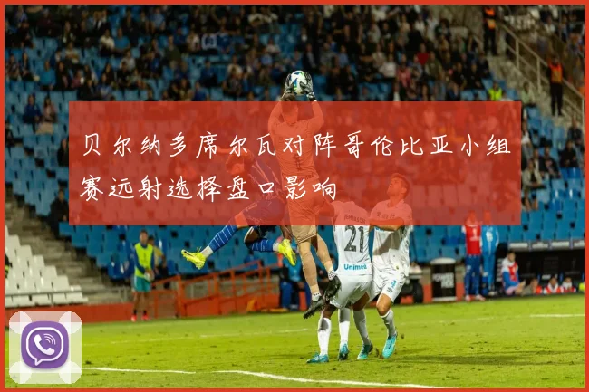 贝尔纳多席尔瓦对阵哥伦比亚小组赛远射选择盘口影响