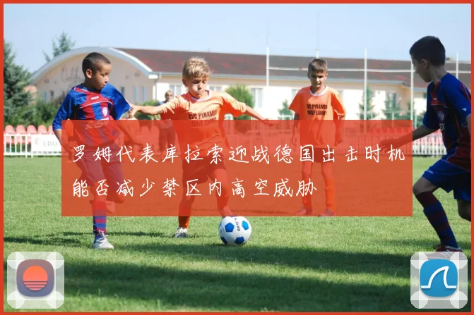 罗姆代表库拉索迎战德国出击时机能否减少禁区内高空威胁